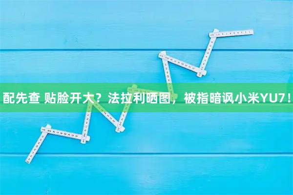 配先查 贴脸开大？法拉利晒图，被指暗讽小米YU7！