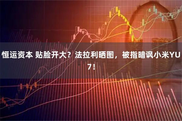 恒运资本 贴脸开大？法拉利晒图，被指暗讽小米YU7！