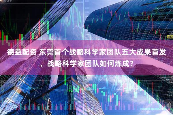 德益配资 东莞首个战略科学家团队五大成果首发，战略科学家团队如何炼成？