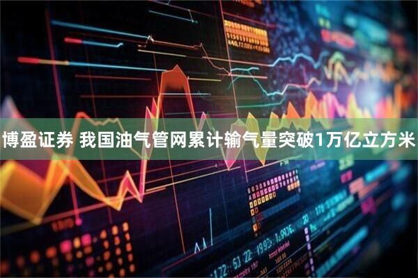 博盈证券 我国油气管网累计输气量突破1万亿立方米