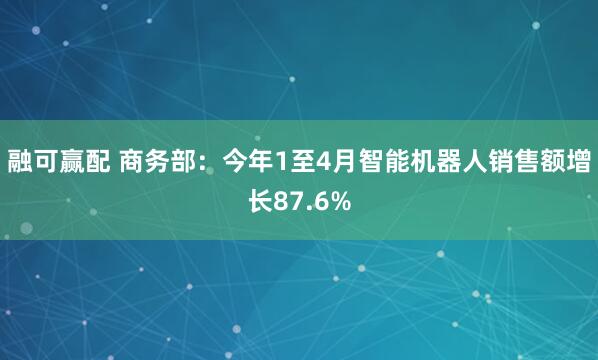 融可赢配 商务部：今年1至4月智能机器人销售额增长87.6%