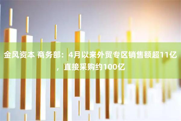 金风资本 商务部：4月以来外贸专区销售额超11亿，直接采购约100亿