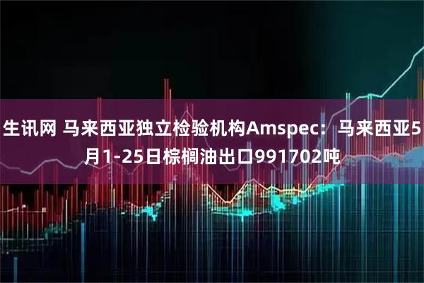 生讯网 马来西亚独立检验机构Amspec：马来西亚5月1-25日棕榈油出口991702吨