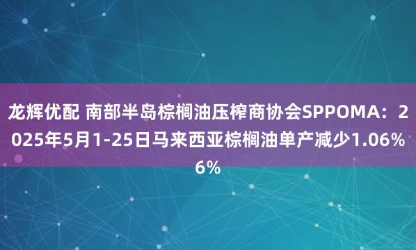 龙辉优配 南部半岛棕榈油压榨商协会SPPOMA：2025年5月1-25日马来西亚棕榈油单产减少1.06%