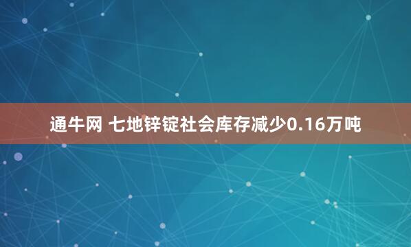 通牛网 七地锌锭社会库存减少0.16万吨