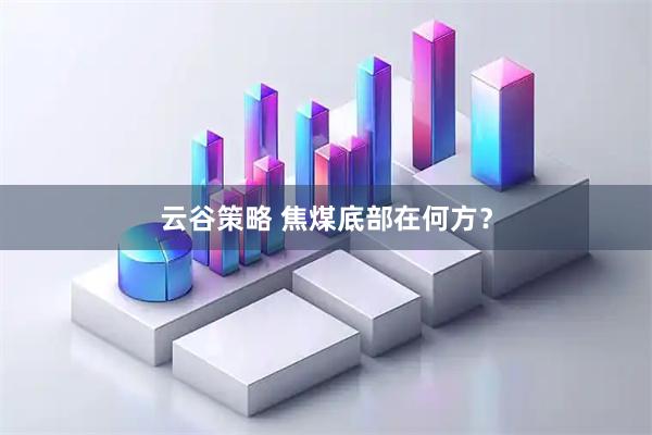 云谷策略 焦煤底部在何方？