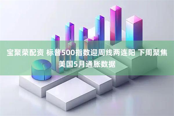 宝聚荣配资 标普500指数迎周线两连阳 下周聚焦美国5月通胀数据