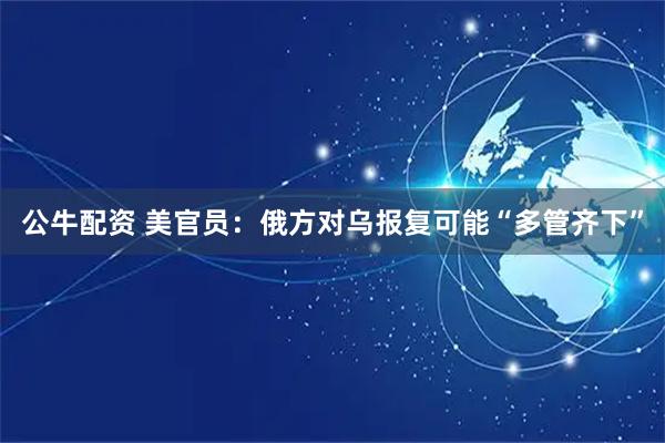 公牛配资 美官员：俄方对乌报复可能“多管齐下”