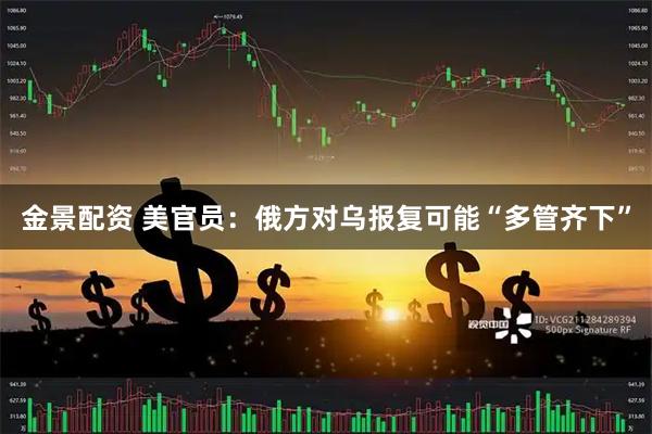 金景配资 美官员：俄方对乌报复可能“多管齐下”