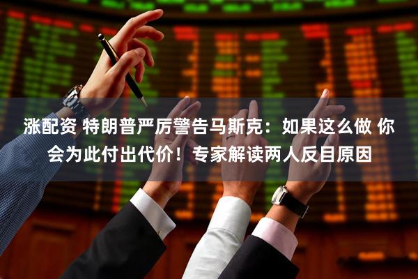 涨配资 特朗普严厉警告马斯克：如果这么做 你会为此付出代价！专家解读两人反目原因