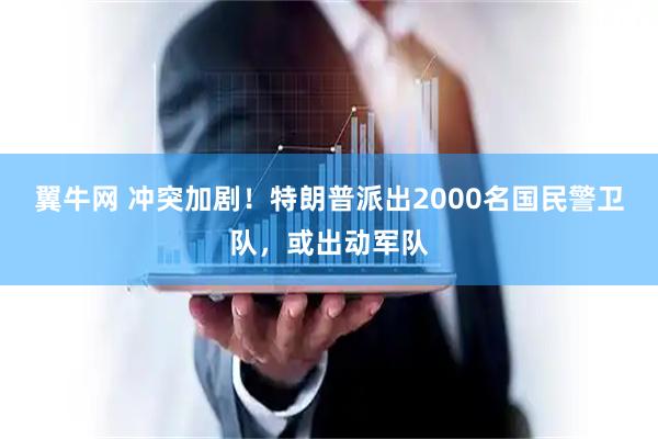 翼牛网 冲突加剧！特朗普派出2000名国民警卫队，或出动军队