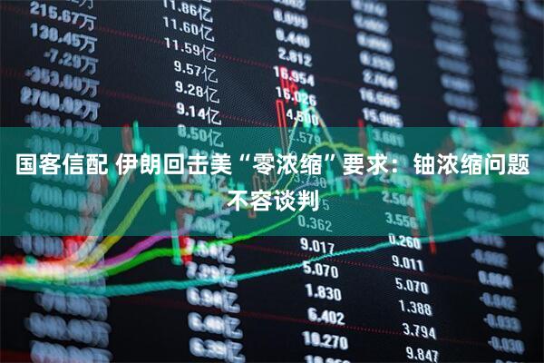 国客信配 伊朗回击美“零浓缩”要求：铀浓缩问题不容谈判