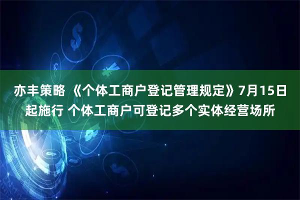 亦丰策略 《个体工商户登记管理规定》7月15日起施行 个体工商户可登记多个实体经营场所