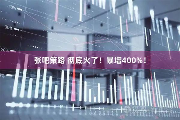 张吧策路 彻底火了！暴增400%！