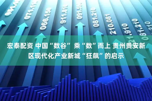宏泰配资 中国“数谷” 乘“数”而上 贵州贵安新区现代化产业新城“狂飙”的启示