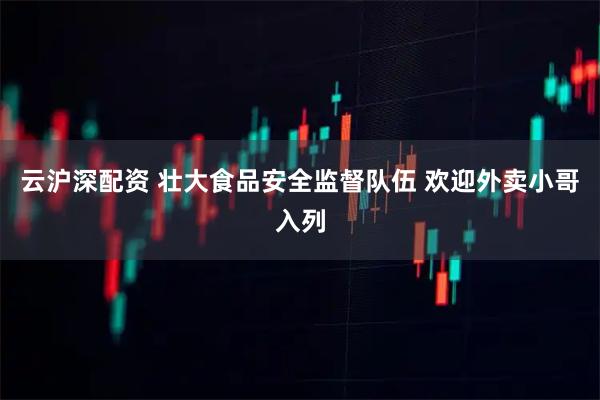 云沪深配资 壮大食品安全监督队伍 欢迎外卖小哥入列