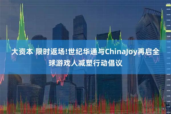 大资本 限时返场!世纪华通与ChinaJoy再启全球游戏人减塑行动倡议