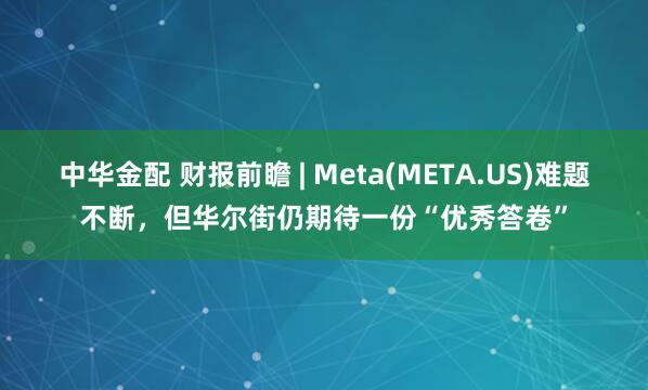 中华金配 财报前瞻 | Meta(META.US)难题不断，但华尔街仍期待一份“优秀答卷”