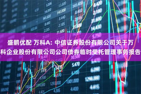盛鹏优配 万科A: 中信证券股份有限公司关于万科企业股份有限公司公司债券临时受托管理事务报告