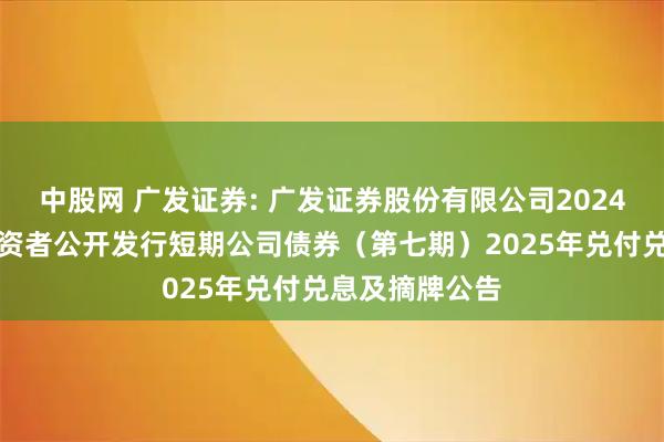 中股网 广发证券: 广发证券股份有限公司2024年面向专业投资者公开发行短期公司债券(第七期)2025年兑付兑息及摘牌公告