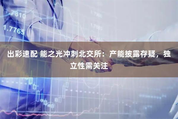 出彩速配 能之光冲刺北交所:产能披露存疑,独立性需关注