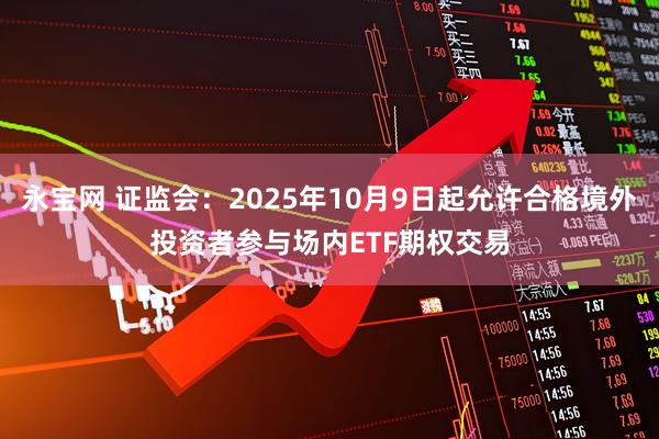 永宝网 证监会:2025年10月9日起允许合格境外投资者参与场内ETF期权交易