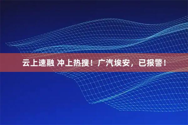 云上速融 冲上热搜!广汽埃安,已报警!