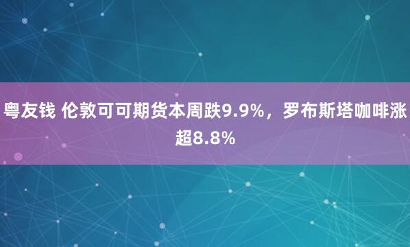粤友钱 伦敦可可期货本周跌9.9%，罗布斯塔咖啡涨超8.8%