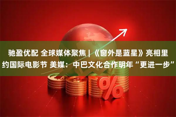 驰盈优配 全球媒体聚焦 | 《窗外是蓝星》亮相里约国际电影节 美媒:中巴文化合作明年“更进一步”