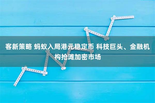 客新策略 蚂蚁入局港元稳定币 科技巨头、金融机构抢滩加密市场