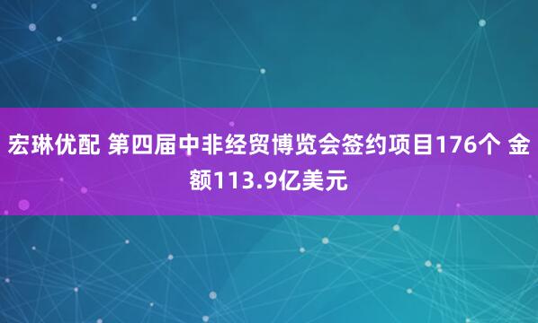 宏琳优配 第四届中非经贸博览会签约项目176个 金额113.9亿美元