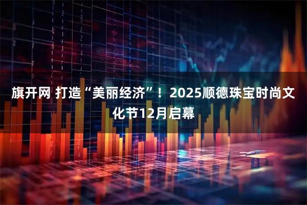 旗开网 打造“美丽经济”!2025顺德珠宝时尚文化节12月启幕