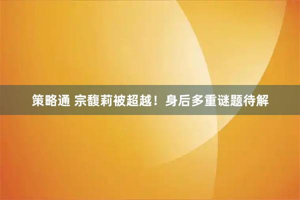 策略通 宗馥莉被超越!身后多重谜题待解