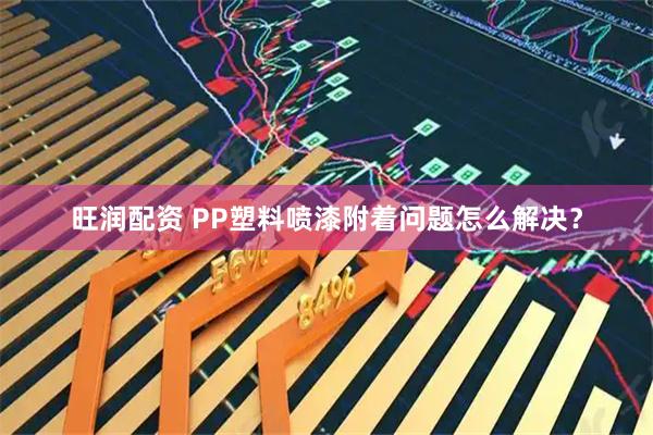 旺润配资 PP塑料喷漆附着问题怎么解决?