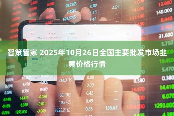 智策管家 2025年10月26日全国主要批发市场韭黄价格行情