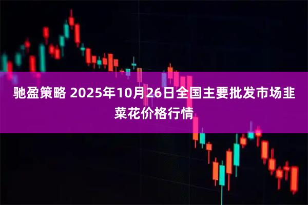 驰盈策略 2025年10月26日全国主要批发市场韭菜花价格行情