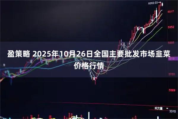 盈策略 2025年10月26日全国主要批发市场韭菜价格行情