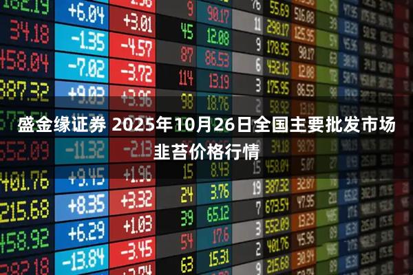 盛金缘证券 2025年10月26日全国主要批发市场韭苔价格行情