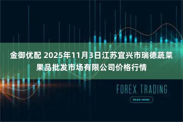 金御优配 2025年11月3日江苏宜兴市瑞德蔬菜果品批发市场有限公司价格行情