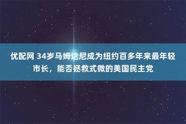 优配网 34岁马姆达尼成为纽约百多年来最年轻市长,能否拯救式微的美国民主党