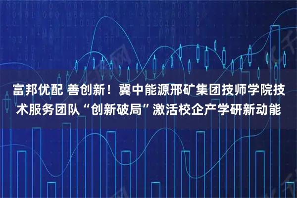 富邦优配 善创新!冀中能源邢矿集团技师学院技术服务团队“创新破局”激活校企产学研新动能