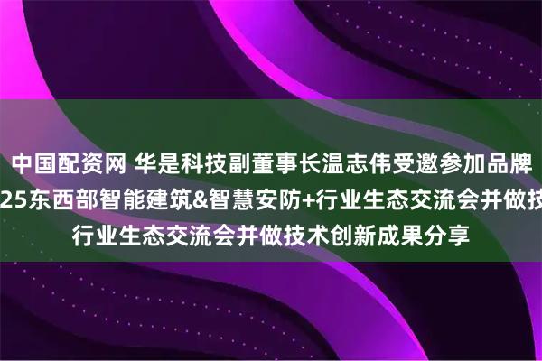 中国配资网 华是科技副董事长温志伟受邀参加品牌力量中国行暨2025东西部智能建筑&智慧安防+行业生态交流会并做技术创新成果分享