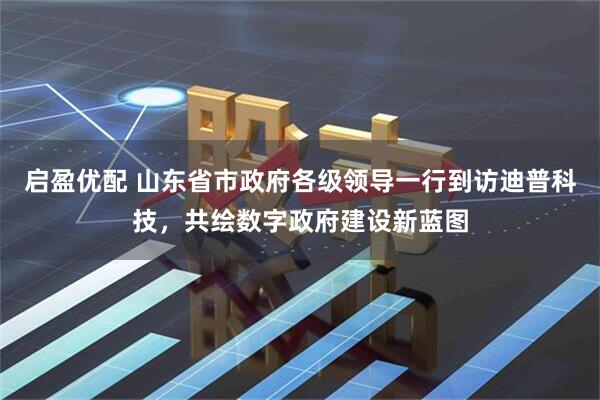 启盈优配 山东省市政府各级领导一行到访迪普科技,共绘数字政府建设新蓝图