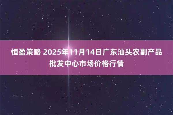 恒盈策略 2025年11月14日广东汕头农副产品批发中心市场价格行情
