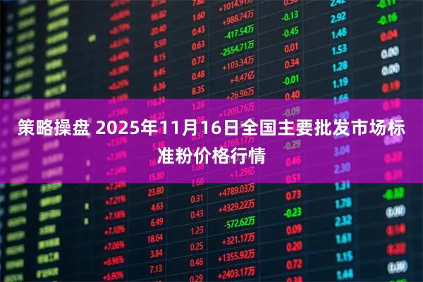 策略操盘 2025年11月16日全国主要批发市场标准粉价格行情