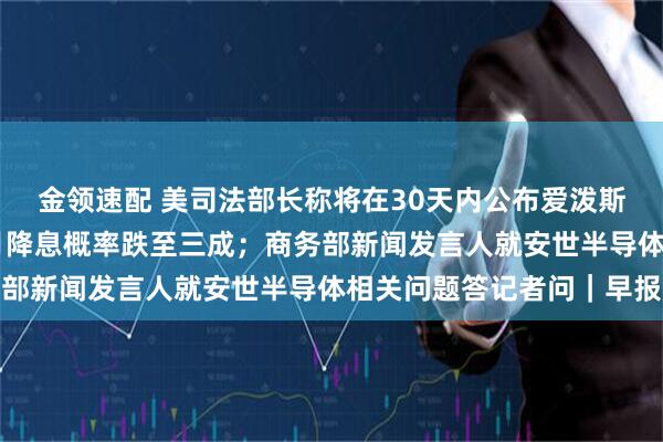 金领速配 美司法部长称将在30天内公布爱泼斯坦案卷宗;美联储12月降息概率跌至三成;商务部新闻发言人就安世半导体相关问题答记者问|早报