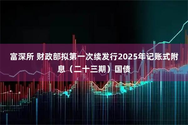 富深所 财政部拟第一次续发行2025年记账式附息（二十三期）国债