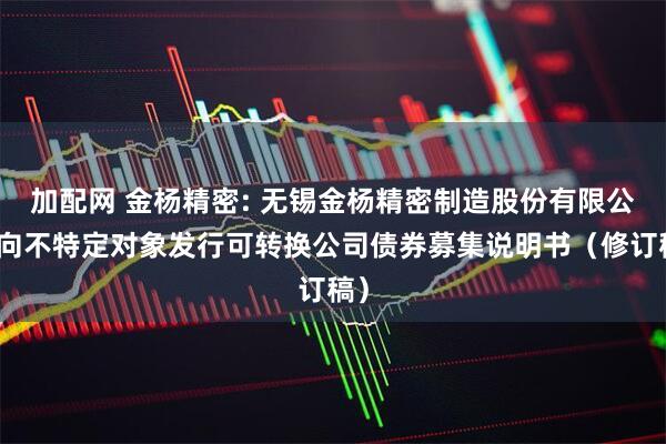 加配网 金杨精密: 无锡金杨精密制造股份有限公司向不特定对象发行可转换公司债券募集说明书（修订稿）