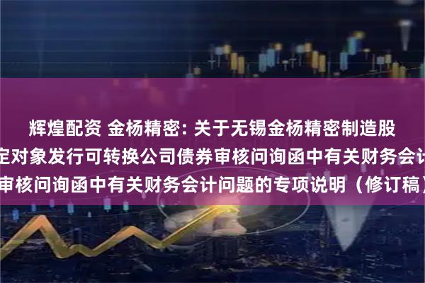 辉煌配资 金杨精密: 关于无锡金杨精密制造股份有限公司申请向不特定对象发行可转换公司债券审核问询函中有关财务会计问题的专项说明（修订稿）