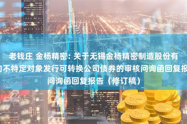 老钱庄 金杨精密: 关于无锡金杨精密制造股份有限公司申请向不特定对象发行可转换公司债券的审核问询函回复报告（修订稿）